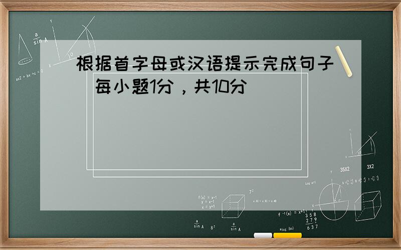 根据首字母或汉语提示完成句子（每小题1分，共10分）