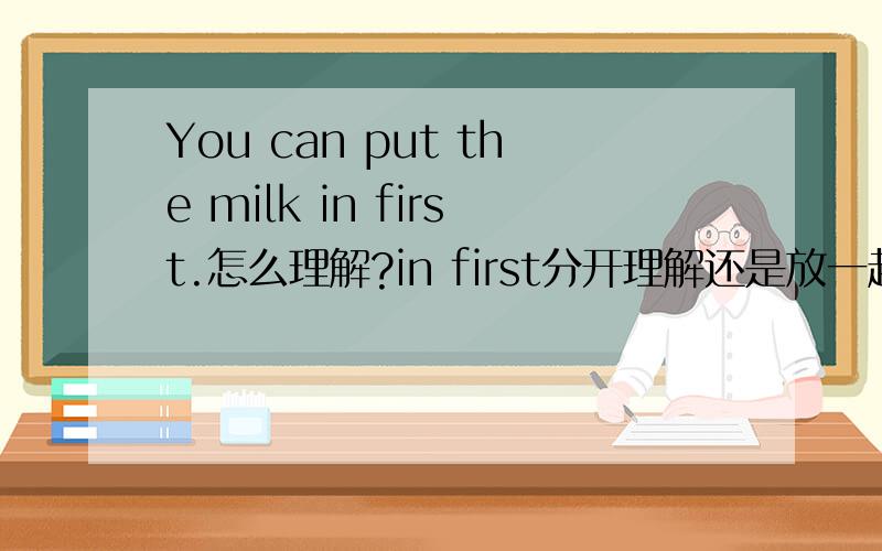 You can put the milk in first.怎么理解?in first分开理解还是放一起?