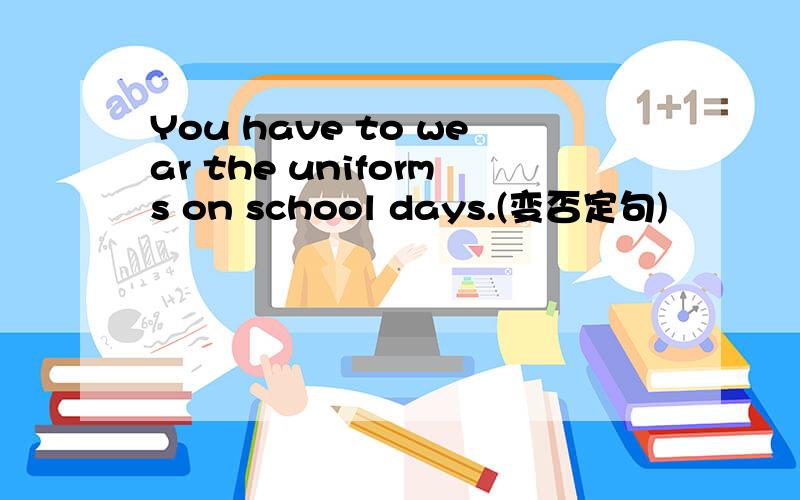 You have to wear the uniforms on school days.(变否定句)