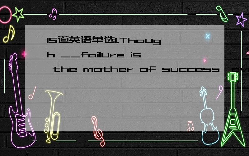 15道英语单选1.Though __failure is the mother of success,everyone
