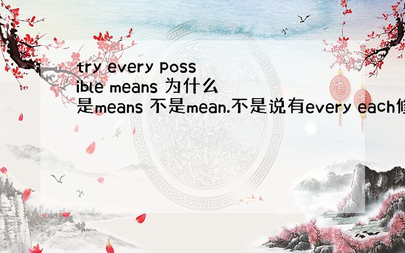 try every possible means 为什么是means 不是mean.不是说有every each修饰时用