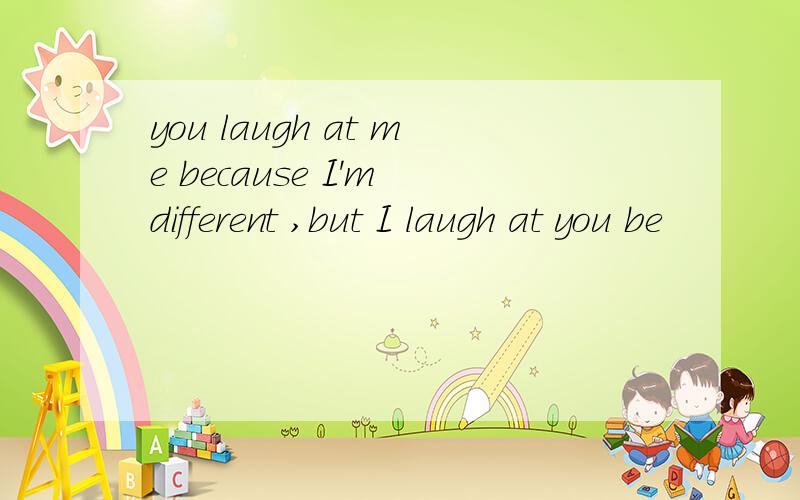 you laugh at me because I'm different ,but I laugh at you be