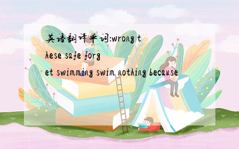 英语翻译单词：wrong these safe forget swimming swim nothing because