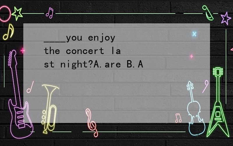 ____you enjoy the concert last night?A.are B.A
