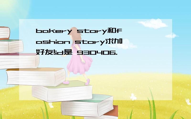 bakery story和fashion story求加好友!id是 930406.