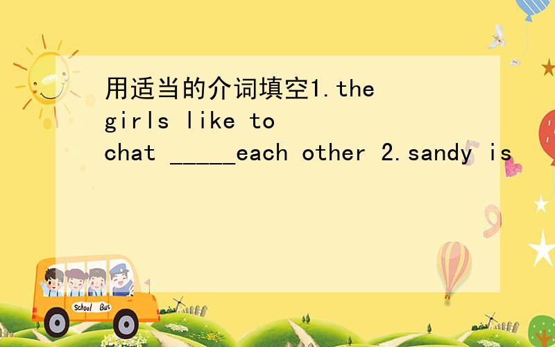 用适当的介词填空1.the girls like to chat _____each other 2.sandy is