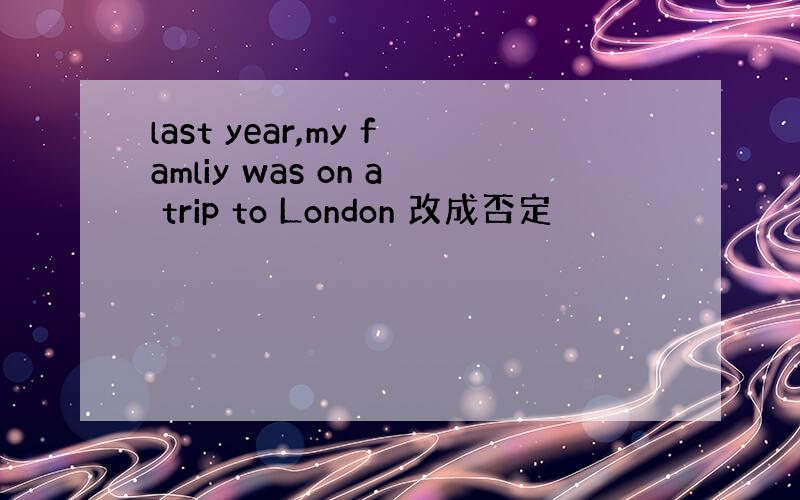 last year,my famliy was on a trip to London 改成否定