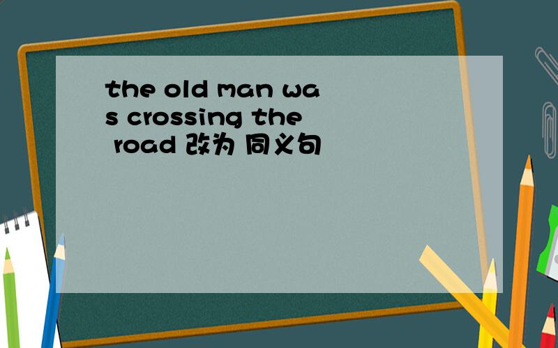 the old man was crossing the road 改为 同义句