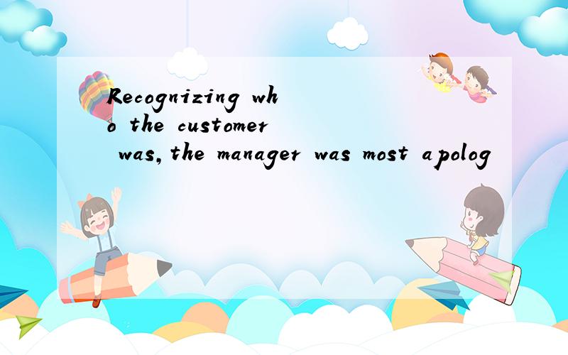 Recognizing who the customer was,the manager was most apolog