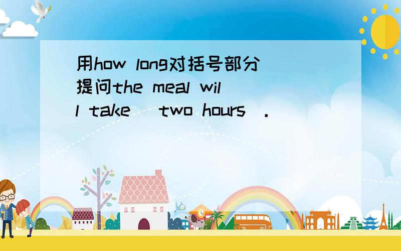 用how long对括号部分提问the meal will take (two hours).