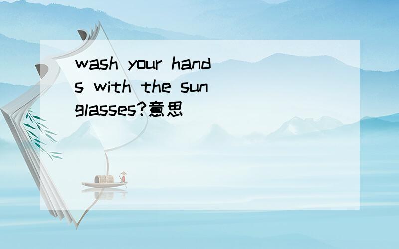wash your hands with the sunglasses?意思