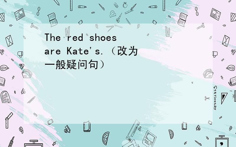 The red shoes are Kate's.（改为一般疑问句）