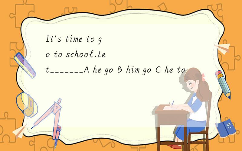 It's time to go to school.Let_______A he go B him go C he to