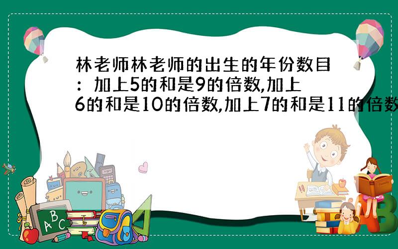 林老师林老师的出生的年份数目：加上5的和是9的倍数,加上6的和是10的倍数,加上7的和是11的倍数,加上8的