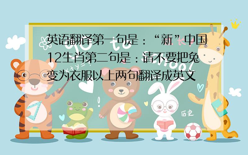 英语翻译第一句是：“新”中国12生肖第二句是：请不要把兔变为衣服以上两句翻译成英文