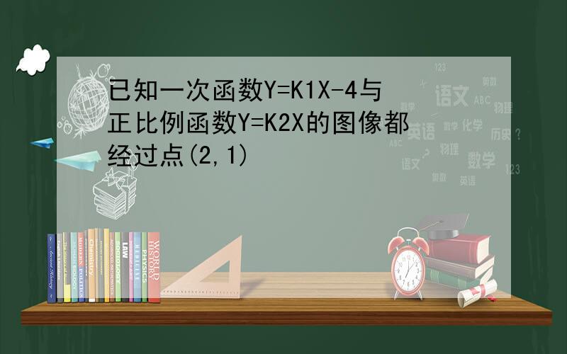 已知一次函数Y=K1X-4与正比例函数Y=K2X的图像都经过点(2,1)