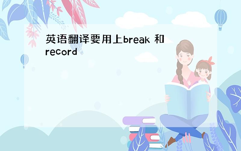 英语翻译要用上break 和record