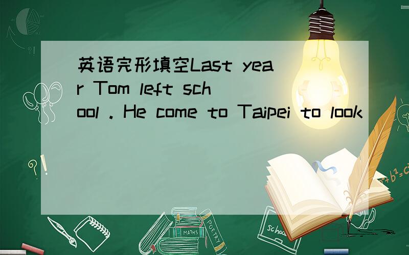英语完形填空Last year Tom left school . He come to Taipei to look