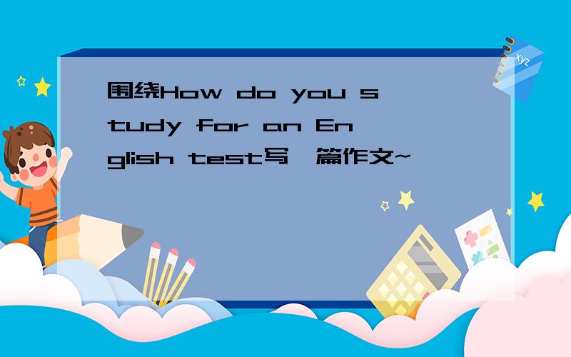 围绕How do you study for an English test写一篇作文~