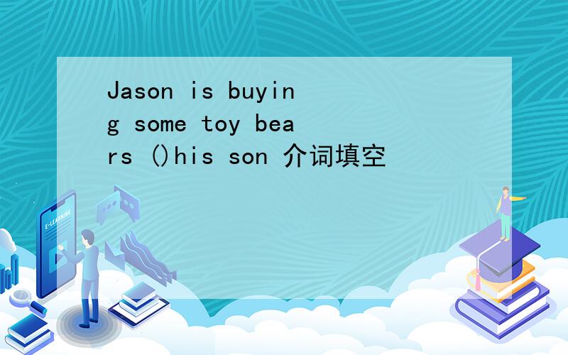 Jason is buying some toy bears ()his son 介词填空