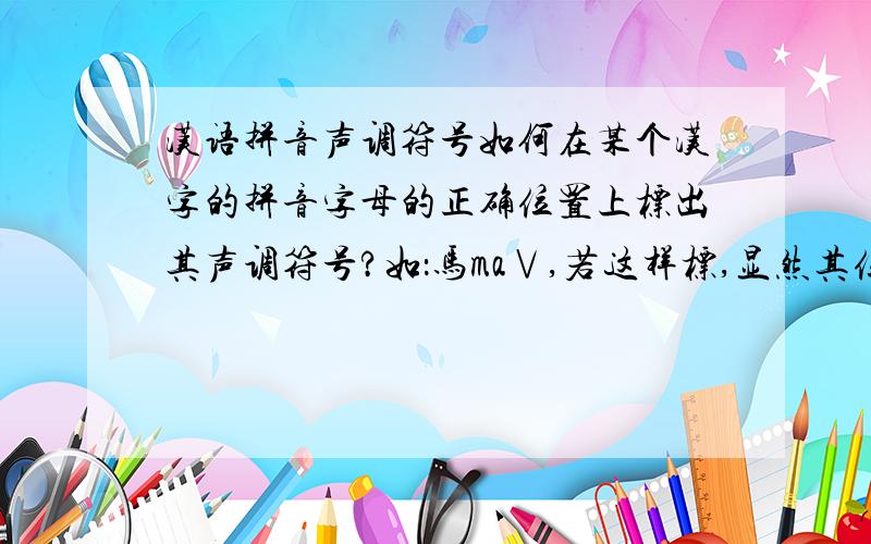 汉语拼音声调符号如何在某个汉字的拼音字母的正确位置上标出其声调符号?如：马ma∨,若这样标,显然其位置标错了,上声符号“