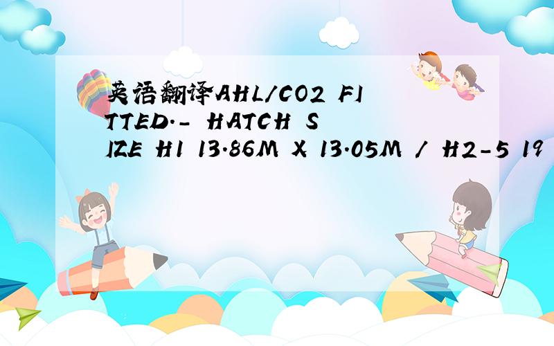 英语翻译AHL/CO2 FITTED.- HATCH SIZE H1 13.86M X 13.05M / H2-5 19