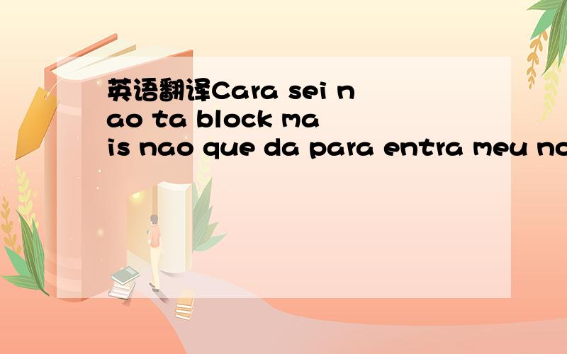 英语翻译Cara sei nao ta block mais nao que da para entra meu nom