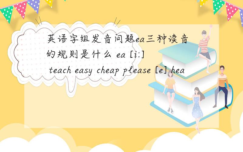 英语字组发音问题ea三种读音的规则是什么 ea [i:] teach easy cheap please [e] hea