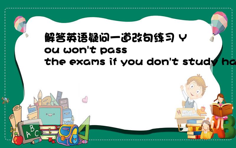 解答英语疑问一道改句练习 You won't pass the exams if you don't study har