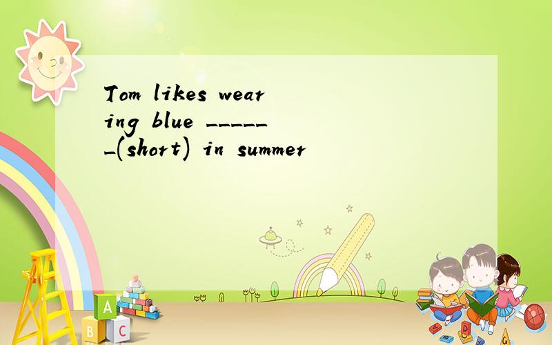 Tom likes wearing blue ______(short) in summer