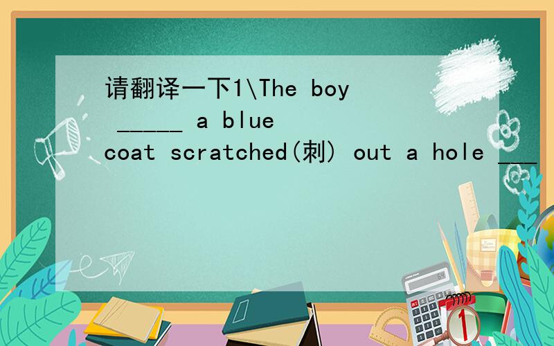 请翻译一下1\The boy _____ a blue coat scratched(刺) out a hole ___