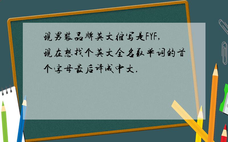 现男装品牌英文缩写是FYF,现在想找个英文全名取单词的首个字母最后译成中文.