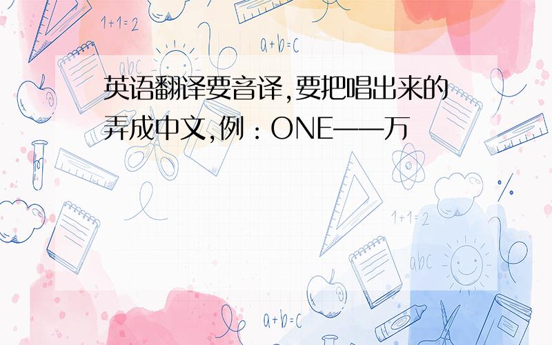 英语翻译要音译,要把唱出来的弄成中文,例：ONE——万