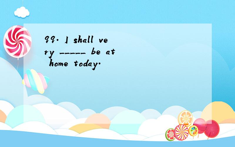 99. I shall very _____ be at home today.