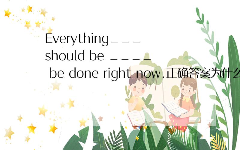 Everything___ should be ____ be done right now.正确答案为什么是A呢?