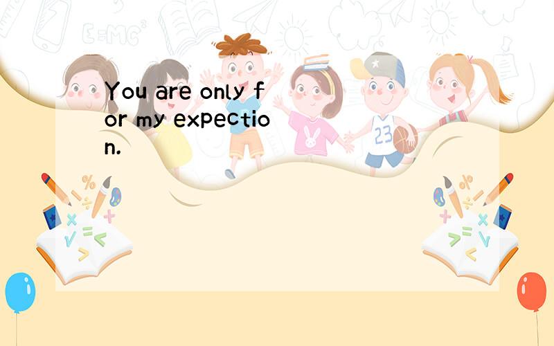 You are only for my expection.
