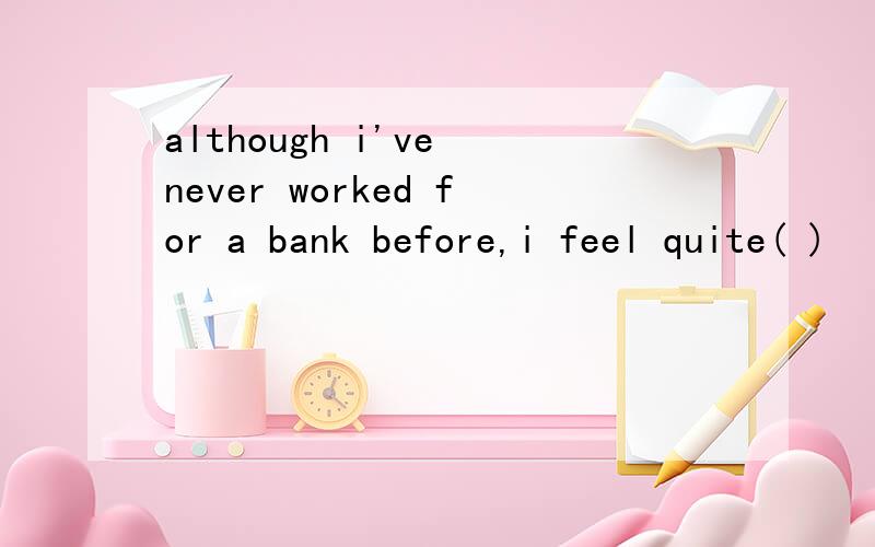 although i've never worked for a bank before,i feel quite( )
