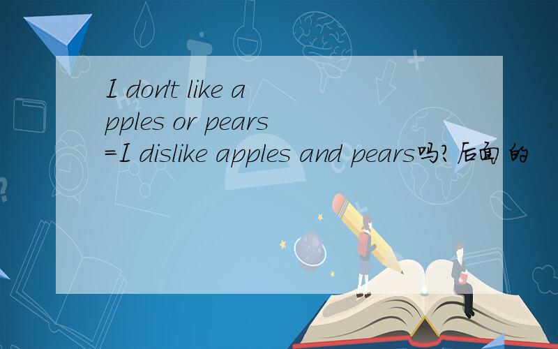 I don't like apples or pears=I dislike apples and pears吗?后面的