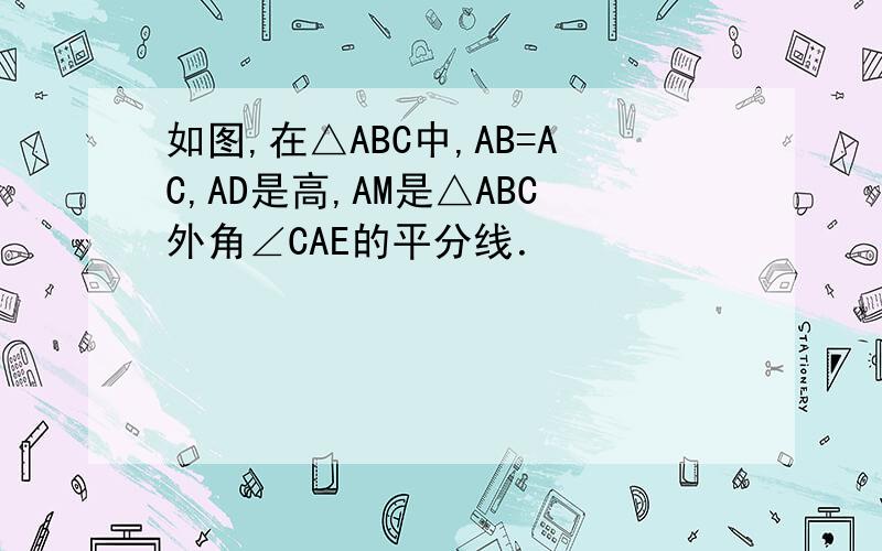 如图,在△ABC中,AB=AC,AD是高,AM是△ABC外角∠CAE的平分线．