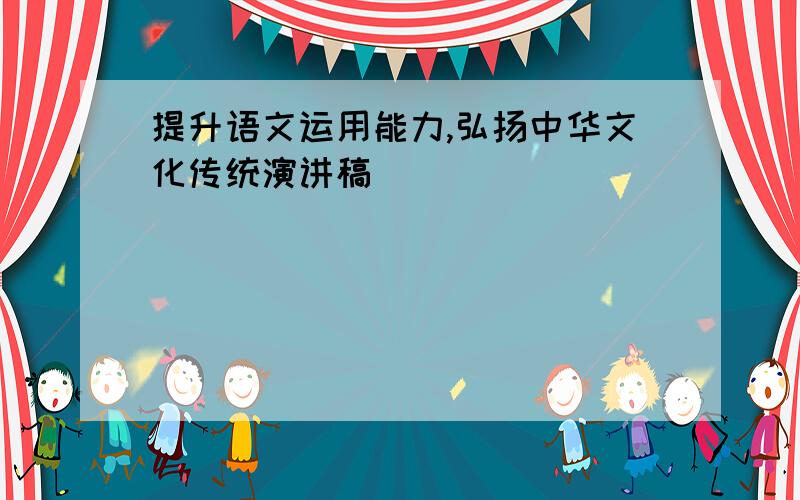 提升语文运用能力,弘扬中华文化传统演讲稿