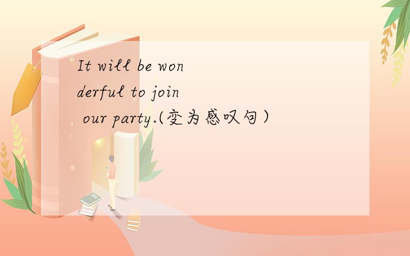 It will be wonderful to join our party.(变为感叹句）