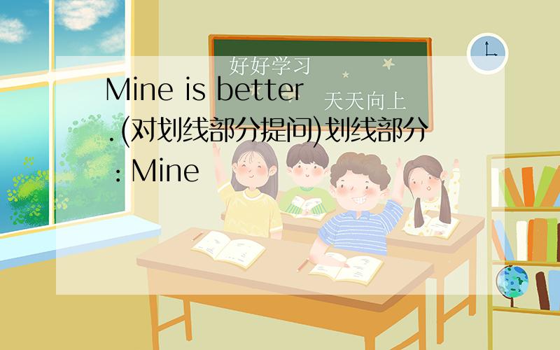 Mine is better.(对划线部分提问)划线部分：Mine