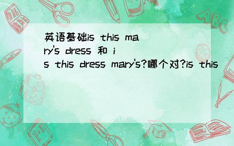 英语基础is this mary's dress 和 is this dress mary's?哪个对?is this