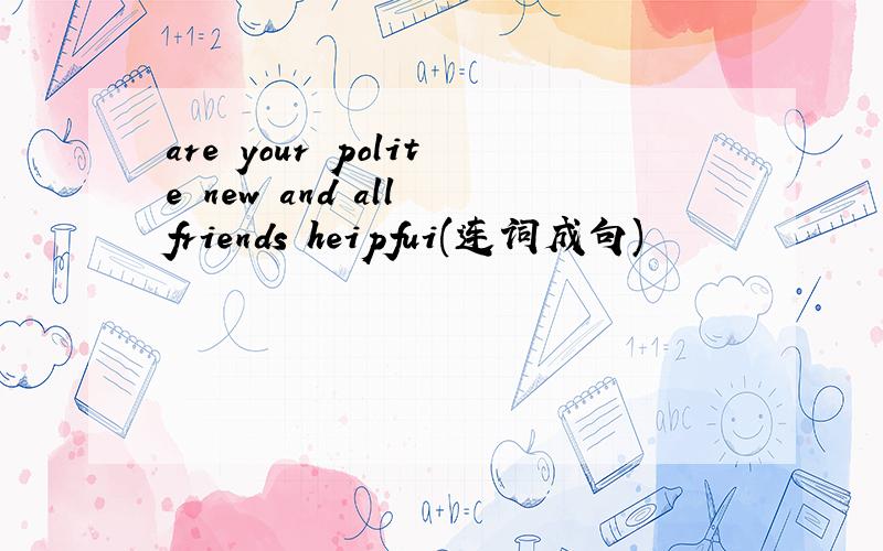 are your polite new and all friends heipfui(连词成句)