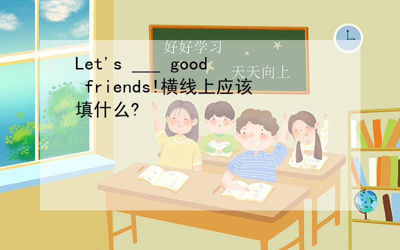 Let's ___ good friends!横线上应该填什么?