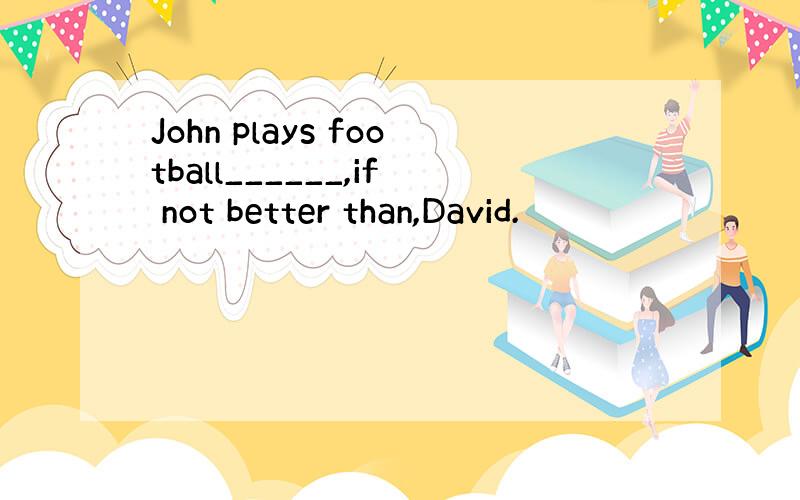 John plays football______,if not better than,David.