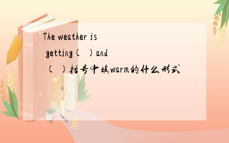 The weather is getting( )and ( )括号中填warm的什么形式