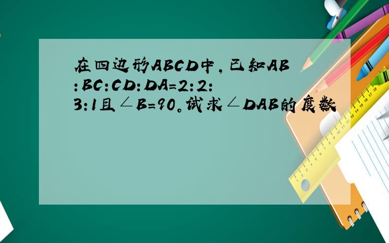 在四边形ABCD中,已知AB:BC:CD:DA=2:2:3:1且∠B=90°试求∠DAB的度数