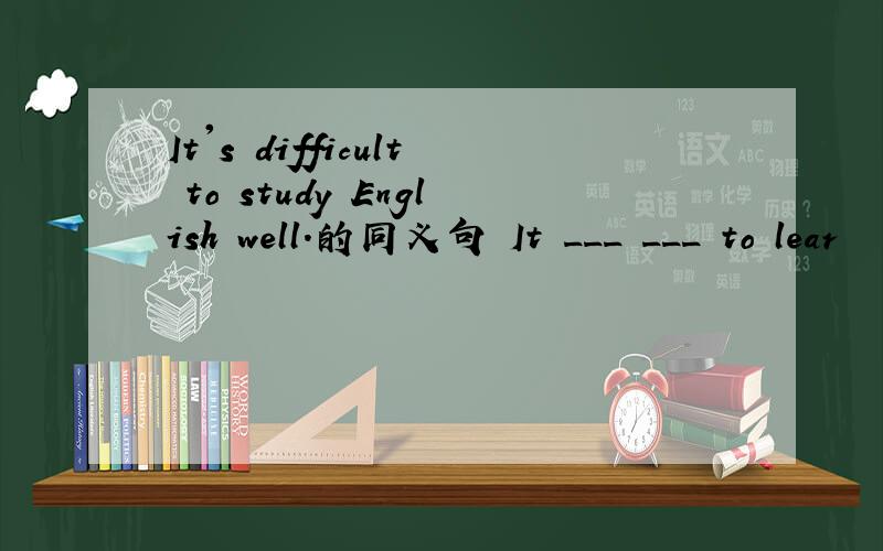 It's difficult to study English well.的同义句 It ___ ___ to lear