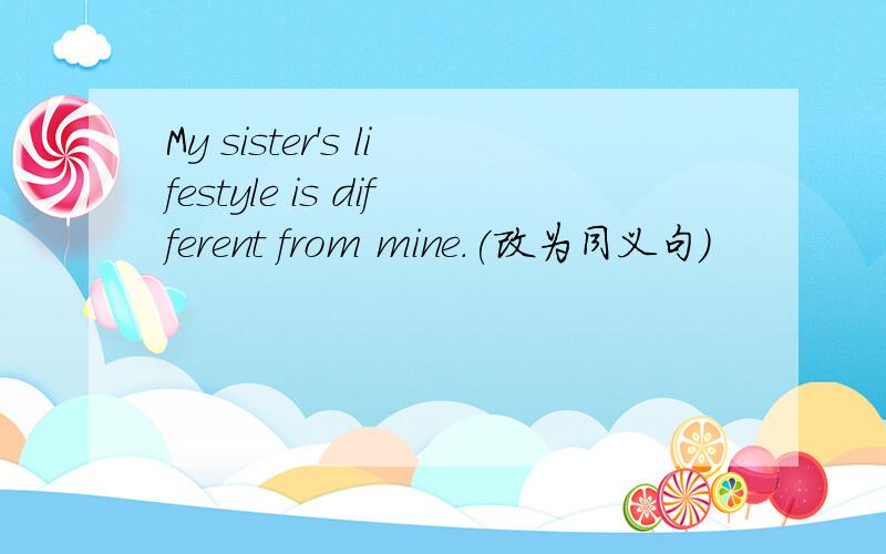 My sister's lifestyle is different from mine.(改为同义句）